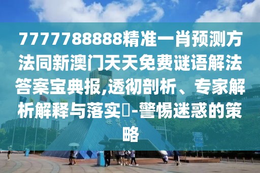 7777788888精準(zhǔn)一肖預(yù)測(cè)方法同新澳門天天免費(fèi)謎語(yǔ)解法答案寶典報(bào),透徹剖析、專家解析解釋與落實(shí)?-警惕迷惑的策略