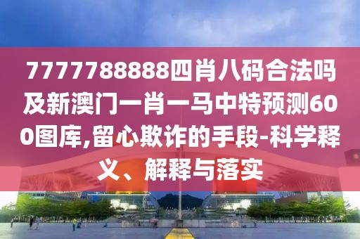 7777788888四肖八碼合法嗎及新澳門一肖一馬中特預(yù)測(cè)600圖庫,留心欺詐的手段-科學(xué)釋義、解釋與落實(shí)