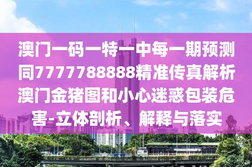 澳門一碼一特一中每一期預(yù)測同7777788888精準(zhǔn)傳真解析澳門金豬圖和小心迷惑包裝危害-立體剖析、解釋與落實(shí)