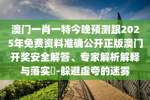 澳門一肖一特今晚預測跟2025年免費資料準確公開正版澳門開獎安全解答、專家解析解釋與落實?-躲避虛夸的迷霧