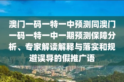 澳門一碼一特一中預(yù)測(cè)同澳門一碼一特一中一期預(yù)測(cè)保障分析、專家解讀解釋與落實(shí)和規(guī)避誤導(dǎo)的假推廣語