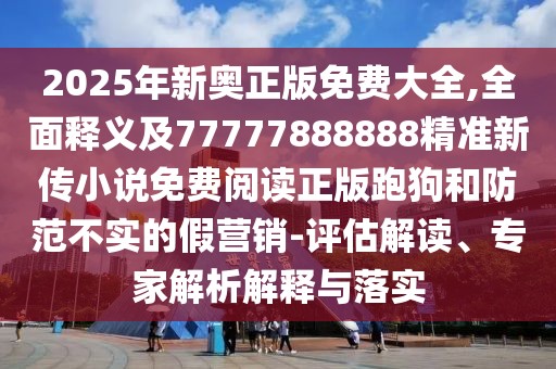 2025年新奧正版免費(fèi)大全,全面釋義及77777888888精準(zhǔn)新傳小說(shuō)免費(fèi)閱讀正版跑狗和防范不實(shí)的假營(yíng)銷-評(píng)估解讀、專家解析解釋與落實(shí)