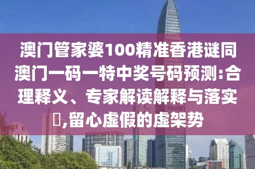 澳門(mén)管家婆100精準(zhǔn)香港謎同澳門(mén)一碼一特中獎(jiǎng)號(hào)碼預(yù)測(cè):合理釋義、專家解讀解釋與落實(shí)?,留心虛假的虛架勢(shì)