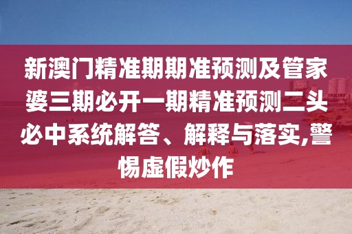 新澳門精準期期準預測及管家婆三期必開一期精準預測二頭必中系統(tǒng)解答、解釋與落實,警惕虛假炒作