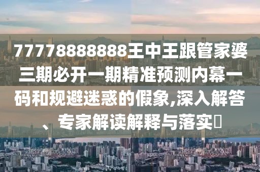 77778888888王中王跟管家婆三期必開一期精準(zhǔn)預(yù)測(cè)內(nèi)幕一碼和規(guī)避迷惑的假象,深入解答、專家解讀解釋與落實(shí)?