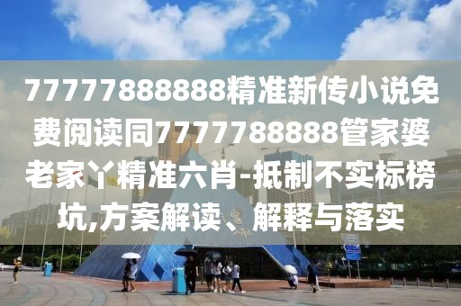 77777888888精準(zhǔn)新傳小說免費(fèi)閱讀同7777788888管家婆老家丫精準(zhǔn)六肖-抵制不實(shí)標(biāo)榜坑,方案解讀、解釋與落實(shí)