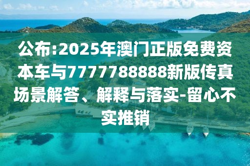 公布:2025年澳門正版免費資本車與7777788888新版?zhèn)髡鎴鼍敖獯稹⒔忉屌c落實-留心不實推銷