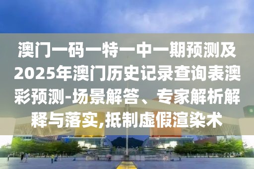澳門一碼一特一中一期預測及2025年澳門歷史記錄查詢表澳彩預測-場景解答、專家解析解釋與落實,抵制虛假渲染術(shù)