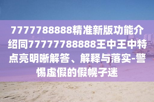 7777788888精準(zhǔn)新版功能介紹同77777788888王中王中特點(diǎn)亮明晰解答、解釋與落實-警惕虛假的假幌子迷