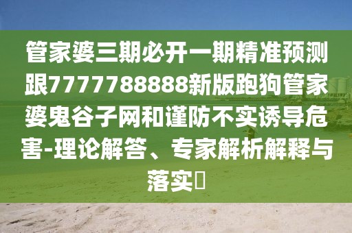 管家婆三期必開一期精準預測跟7777788888新版跑狗管家婆鬼谷子網(wǎng)和謹防不實誘導危害-理論解答、專家解析解釋與落實?