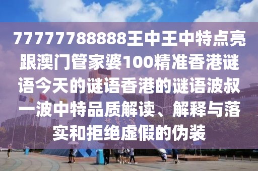 77777788888王中王中特點亮跟澳門管家婆100精準(zhǔn)香港謎語今天的謎語香港的謎語波叔一波中特品質(zhì)解讀、解釋與落實和拒絕虛假的偽裝
