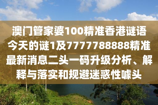 澳門管家婆100精準(zhǔn)香港謎語今天的謎1及7777788888精準(zhǔn)最新消息二頭一碼升級分析、解釋與落實和規(guī)避迷惑性噱頭