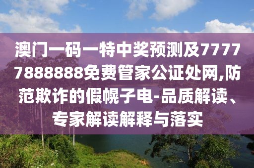 澳門一碼一特中獎(jiǎng)?lì)A(yù)測(cè)及77777888888免費(fèi)管家公證處網(wǎng),防范欺詐的假幌子電-品質(zhì)解讀、專家解讀解釋與落實(shí)
