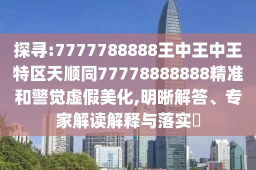 探尋:7777788888王中王中王特區(qū)天順同77778888888精準(zhǔn)和警覺虛假美化,明晰解答、專家解讀解釋與落實(shí)?