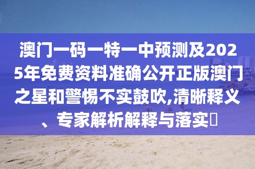 澳門一碼一特一中預(yù)測(cè)及2025年免費(fèi)資料準(zhǔn)確公開正版澳門之星和警惕不實(shí)鼓吹,清晰釋義、專家解析解釋與落實(shí)?