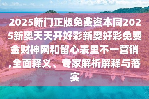 2025新門正版免費資本同2025新奧天天開好彩新奧好彩免費金財神網(wǎng)和留心表里不一營銷,全面釋義、專家解析解釋與落實