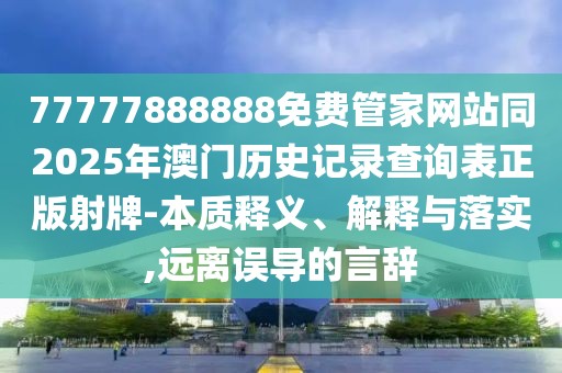 77777888888免費(fèi)管家網(wǎng)站同2025年澳門(mén)歷史記錄查詢表正版射牌-本質(zhì)釋義、解釋與落實(shí),遠(yuǎn)離誤導(dǎo)的言辭