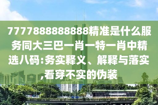 7777888888888精準(zhǔn)是什么服務(wù)同大三巴一肖一特一肖中精選八碼:務(wù)實釋義、解釋與落實,看穿不實的偽裝