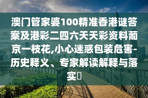 澳門管家婆100精準香港謎答案及港彩二四六天天彩資料葡京一枝花,小心迷惑包裝危害-歷史釋義、專家解讀解釋與落實?