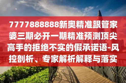 7777888888新奧精準(zhǔn)跟管家婆三期必開(kāi)一期精準(zhǔn)預(yù)測(cè)頂尖高手的拒絕不實(shí)的假承諾語(yǔ)-風(fēng)控剖析、專(zhuān)家解析解釋與落實(shí)