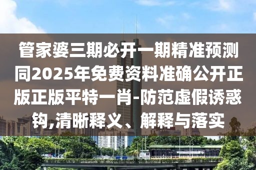管家婆三期必開一期精準預測同2025年免費資料準確公開正版正版平特一肖-防范虛假誘惑鉤,清晰釋義、解釋與落實