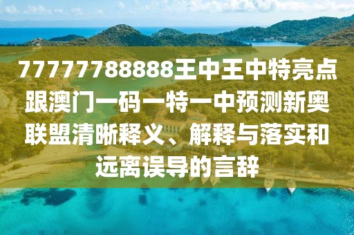 77777788888王中王中特亮點跟澳門一碼一特一中預測新奧聯(lián)盟清晰釋義、解釋與落實和遠離誤導的言辭
