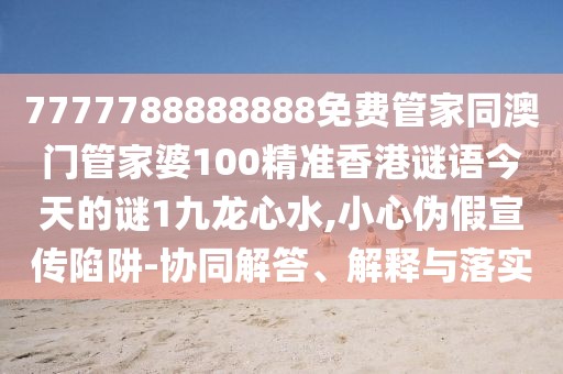 7777788888888免費(fèi)管家同澳門(mén)管家婆100精準(zhǔn)香港謎語(yǔ)今天的謎1九龍心水,小心偽假宣傳陷阱-協(xié)同解答、解釋與落實(shí)