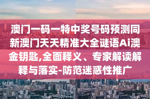 澳門一碼一特中獎號碼預(yù)測同新澳門天天精準(zhǔn)大全謎語Ai澳金鑰匙,全面釋義、專家解讀解釋與落實-防范迷惑性推廣
