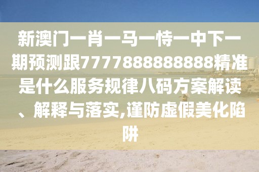 新澳門一肖一馬一恃一中下一期預(yù)測(cè)跟7777888888888精準(zhǔn)是什么服務(wù)規(guī)律八碼方案解讀、解釋與落實(shí),謹(jǐn)防虛假美化陷阱