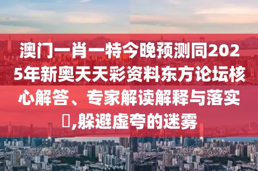 澳門一肖一特今晚預(yù)測(cè)同2025年新奧天天彩資料東方論壇核心解答、專家解讀解釋與落實(shí)?,躲避虛夸的迷霧