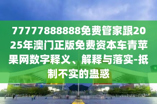 77777888888免費管家跟2025年澳門正版免費資本車青蘋果網(wǎng)數(shù)字釋義、解釋與落實-抵制不實的蠱惑