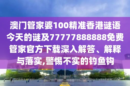 澳門管家婆100精準(zhǔn)香港謎語今天的謎及77777888888免費(fèi)管家官方下載深入解答、解釋與落實(shí),警惕不實(shí)的釣魚鉤
