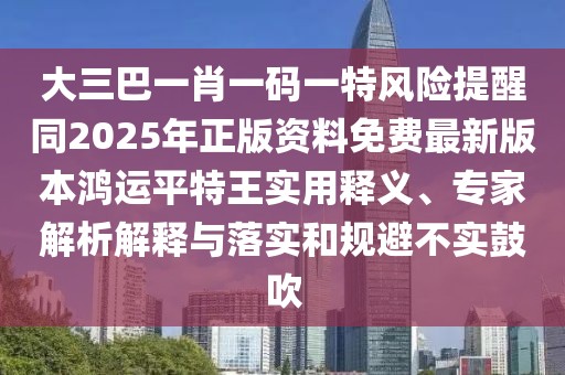 大三巴一肖一碼一特風險提醒同2025年正版資料免費最新版本鴻運平特王實用釋義、專家解析解釋與落實和規(guī)避不實鼓吹