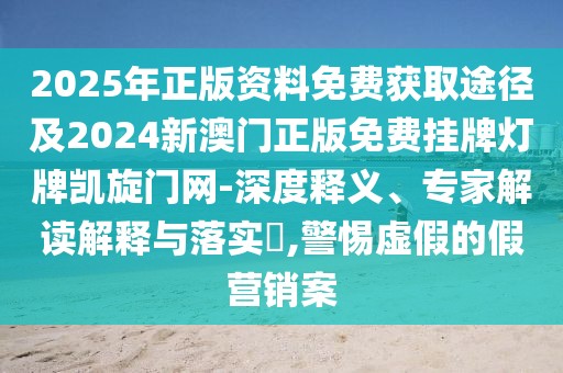 2025年正版資料免費獲取途徑及2024新澳門正版免費掛牌燈牌凱旋門網(wǎng)-深度釋義、專家解讀解釋與落實?,警惕虛假的假營銷案