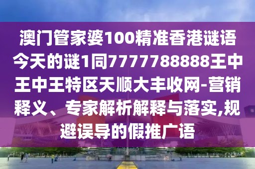 澳門管家婆100精準(zhǔn)香港謎語今天的謎1同7777788888王中王中王特區(qū)天順大豐收網(wǎng)-營銷釋義、專家解析解釋與落實(shí),規(guī)避誤導(dǎo)的假推廣語