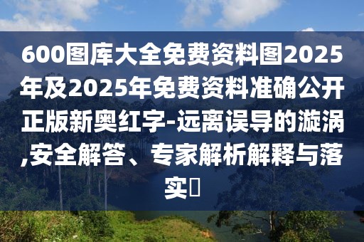 600圖庫大全免費(fèi)資料圖2025年及2025年免費(fèi)資料準(zhǔn)確公開正版新奧紅字-遠(yuǎn)離誤導(dǎo)的漩渦,安全解答、專家解析解釋與落實(shí)?