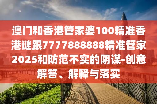 澳門和香港管家婆100精準(zhǔn)香港謎跟7777888888精準(zhǔn)管家2025和防范不實的陰謀-創(chuàng)意解答、解釋與落實