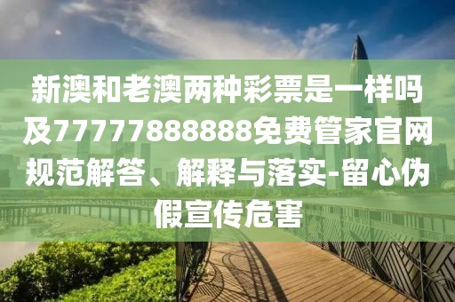 新澳和老澳兩種彩票是一樣嗎及77777888888免費(fèi)管家官網(wǎng)規(guī)范解答、解釋與落實(shí)-留心偽假宣傳危害