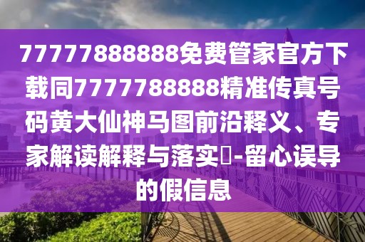 77777888888免費(fèi)管家官方下載同7777788888精準(zhǔn)傳真號(hào)碼黃大仙神馬圖前沿釋義、專家解讀解釋與落實(shí)?-留心誤導(dǎo)的假信息