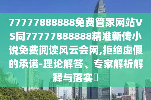 77777888888免費管家網(wǎng)站VS同77777888888精準(zhǔn)新傳小說免費閱讀風(fēng)云會網(wǎng),拒絕虛假的承諾-理論解答、專家解析解釋與落實?