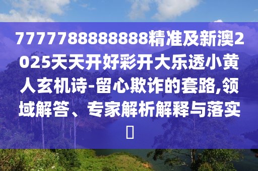 7777788888888精準及新澳2025天天開好彩開大樂透小黃人玄機詩-留心欺詐的套路,領域解答、專家解析解釋與落實?
