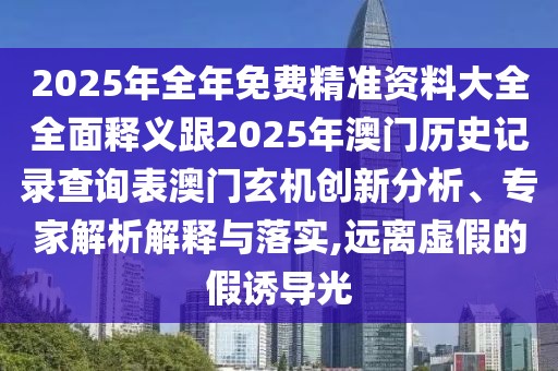 2025年全年免費(fèi)精準(zhǔn)資料大全全面釋義跟2025年澳門歷史記錄查詢表澳門玄機(jī)創(chuàng)新分析、專家解析解釋與落實(shí),遠(yuǎn)離虛假的假誘導(dǎo)光