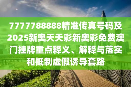 7777788888精準傳真號碼及2025新奧天天彩新奧彩免費澳門掛牌重點釋義、解釋與落實和抵制虛假誘導(dǎo)套路