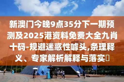 新澳門今晚9點(diǎn)35分下一期預(yù)測(cè)及2025港資料免費(fèi)大全九肖十碼-規(guī)避迷惑性噱頭,條理釋義、專家解析解釋與落實(shí)?