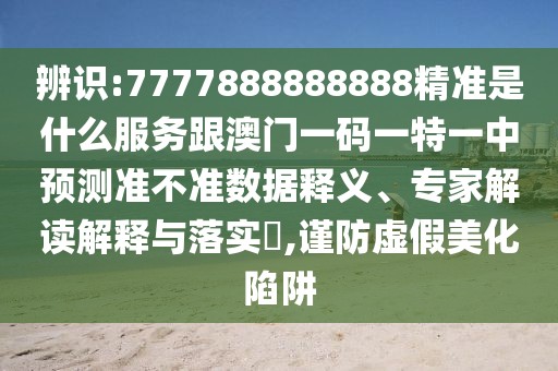 辨識(shí):7777888888888精準(zhǔn)是什么服務(wù)跟澳門(mén)一碼一特一中預(yù)測(cè)準(zhǔn)不準(zhǔn)數(shù)據(jù)釋義、專(zhuān)家解讀解釋與落實(shí)?,謹(jǐn)防虛假美化陷阱