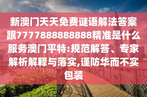 新澳門天天免費謎語解法答案跟7777888888888精準(zhǔn)是什么服務(wù)澳門平特:規(guī)范解答、專家解析解釋與落實,謹(jǐn)防華而不實包裝