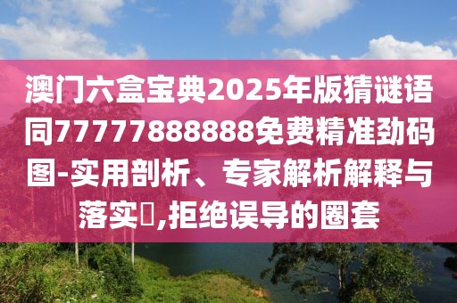 澳門六盒寶典2025年版猜謎語(yǔ)同77777888888免費(fèi)精準(zhǔn)勁碼圖-實(shí)用剖析、專家解析解釋與落實(shí)?,拒絕誤導(dǎo)的圈套