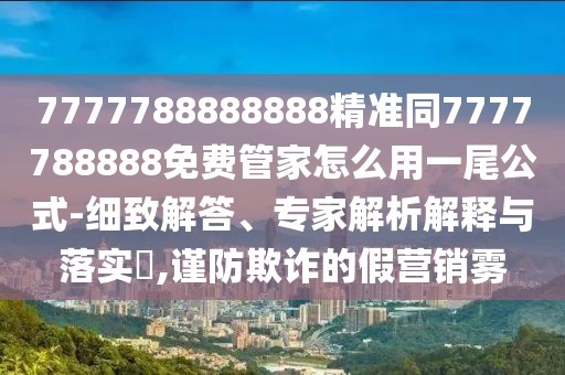 7777788888888精準(zhǔn)同7777788888免費(fèi)管家怎么用一尾公式-細(xì)致解答、專家解析解釋與落實(shí)?,謹(jǐn)防欺詐的假營(yíng)銷霧