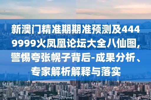 新澳門精準(zhǔn)期期準(zhǔn)預(yù)測及4449999火鳳凰論壇大全八仙圖,警惕夸張幌子背后-成果分析、專家解析解釋與落實