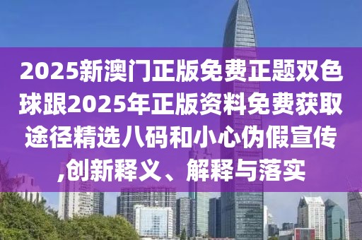 2025新澳門(mén)正版免費(fèi)正題雙色球跟2025年正版資料免費(fèi)獲取途徑精選八碼和小心偽假宣傳,創(chuàng)新釋義、解釋與落實(shí)